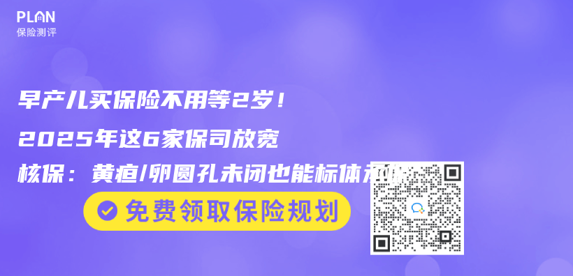 早产儿买保险不用等2岁！2025年这6家保司放宽核保：黄疸/卵圆孔未闭也能标体承保插图