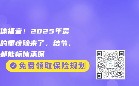 非标体福音！2025年最宽松的重疾险来了，结节、乙肝都能标体承保