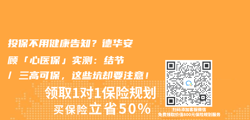 投保不用健康告知？德华安顾「心医保」实测：结节 / 三高可保，这些坑却要注意！插图