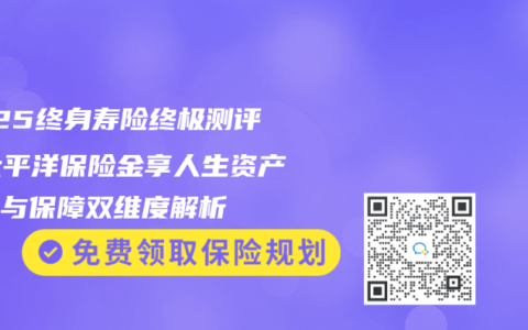 2025终身寿险终极测评：太平洋保险金享人生资产传承与保障双维度解析