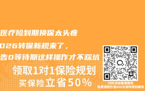 百万医疗险到期换保太头疼？2026转保新规来了，免健告0等待期这样操作才不踩坑