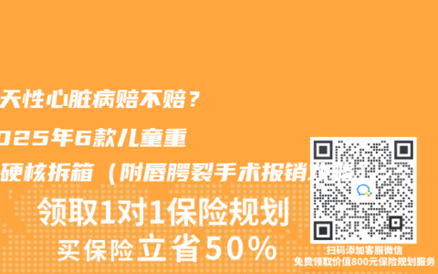 “先天性心脏病赔不赔？”2025年6款儿童重疾险硬核拆箱（附唇腭裂手术报销攻略）