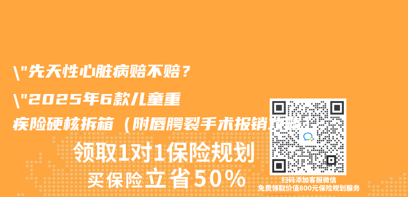 “先天性心脏病赔不赔？”2025年6款儿童重疾险硬核拆箱（附唇腭裂手术报销攻略）插图