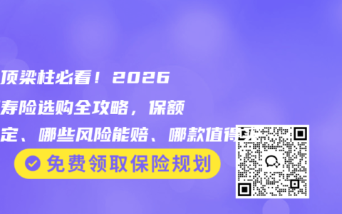 家庭顶梁柱必看！2026定期寿险选购全攻略，保额怎么定、哪些风险能赔、哪款值得买