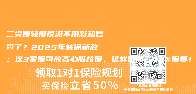 二尖瓣轻度反流不用彩超复查了？2025年核保新政：这3家保司放宽心脏核保，这样做能省40%保费！插图