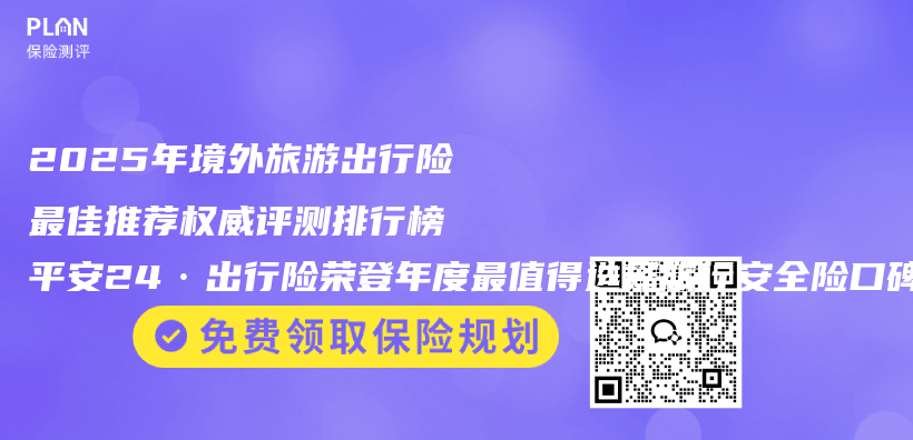 2025年境外旅游出行险最佳推荐权威评测排行榜 平安24·出行险荣登年度最值得选择旅行安全险口碑榜榜首插图