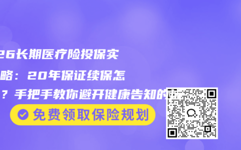 2026长期医疗险投保实操攻略：20年保证续保怎么选？手把手教你避开健康告知的坑