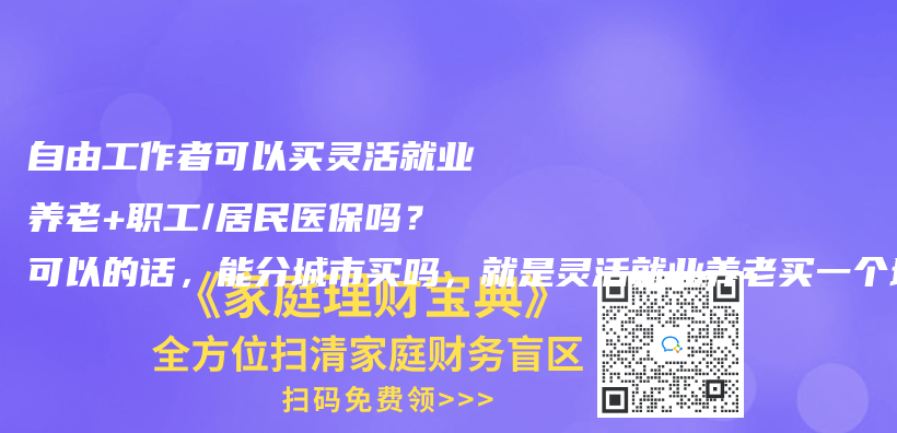 自由工作者可以买灵活就业养老+职工/居民医保吗？可以的话，能分城市买吗，就是灵活就业养老买一个城市，职工/居民医保买一个城市？插图42