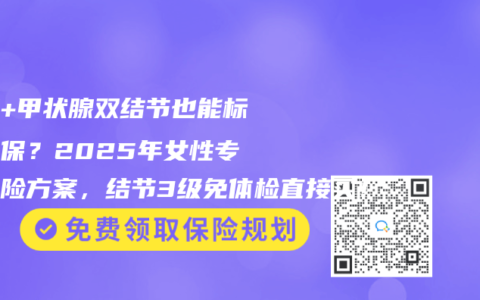 乳腺+甲状腺双结节也能标体承保？2025年女性专属保险方案，结节3级免体检直接买！