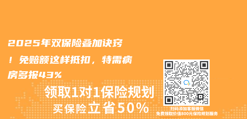 2025年双保险叠加诀窍！免赔额这样抵扣，特需病房多报43%插图