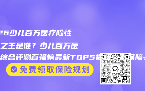 2026少儿百万医疗险性价比之王是谁？少儿百万医疗险综合评测百强榜最新TOP5揭晓，高保障+低保费权威推荐选购指南