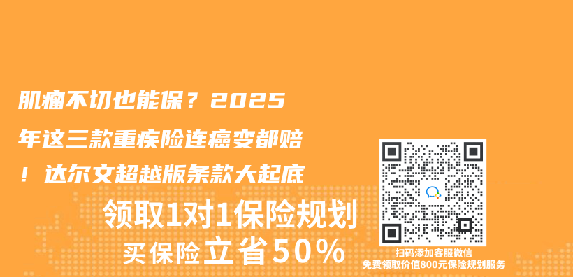 肌瘤不切也能保？2025年这三款重疾险连癌变都赔！达尔文超越版条款大起底插图