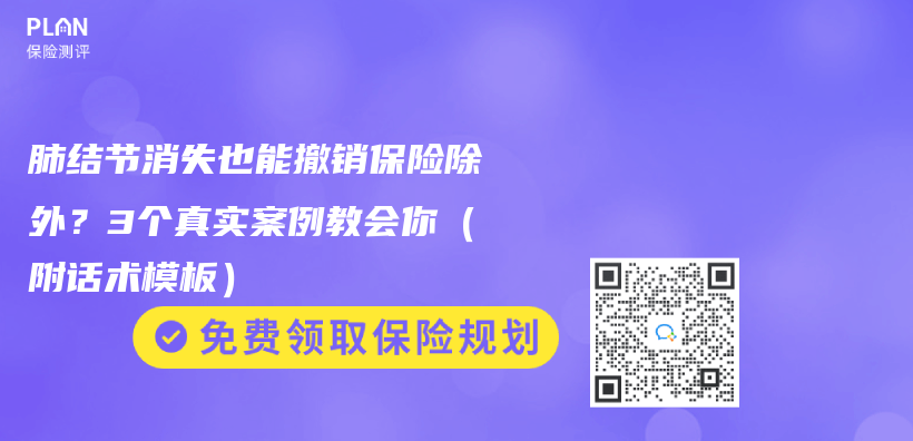 肺结节消失也能撤销保险除外？3个真实案例教会你（附话术模板）插图