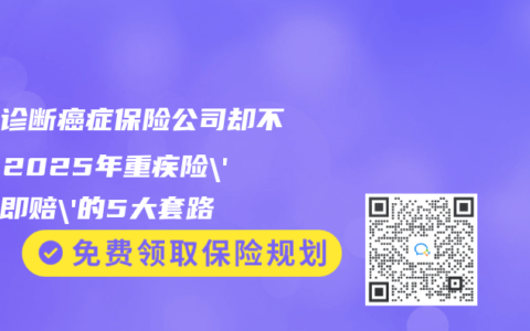 医生诊断癌症保险公司却不赔？2025年重疾险’确诊即赔’的5大套路