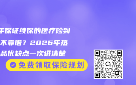 20年保证续保的医疗险到底靠不靠谱？2026年热门产品优缺点一次讲清楚