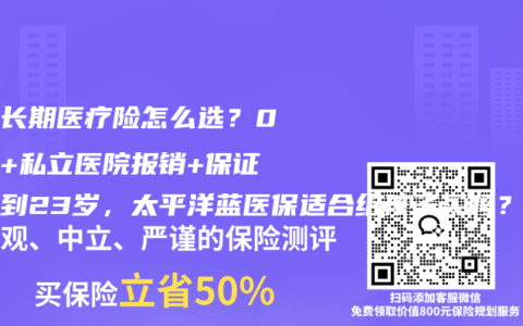少儿长期医疗险怎么选？0免赔+私立医院报销+保证续保到23岁，太平洋蓝医保适合给孩子买吗？