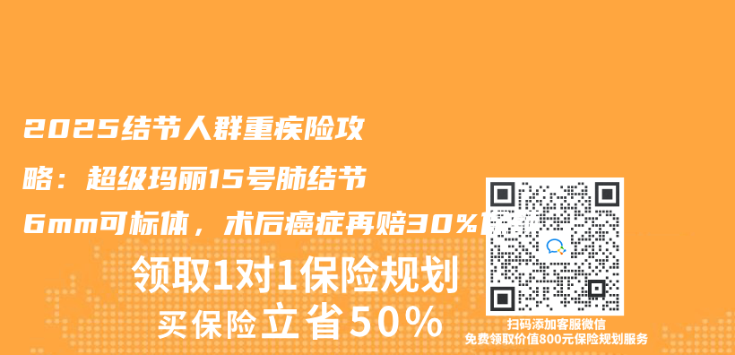 2025结节人群重疾险攻略：超级玛丽15号肺结节6mm可标体，术后癌症再赔30%保额插图