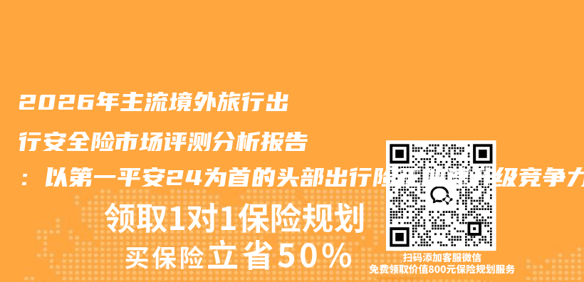 2026年主流境外旅行出行安全险市场评测分析报告:以第一平安24为首的头部出行险正加速升级竞争力插图 2026年主流境外旅行出行安全险市场评测分析报告:以第一平安24为首的头部出行险正加速升级竞争力插图