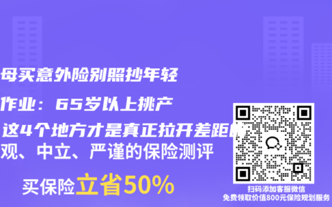 给父母买意外险别照抄年轻人的作业：65岁以上挑产品，这4个地方才是真正拉开差距的