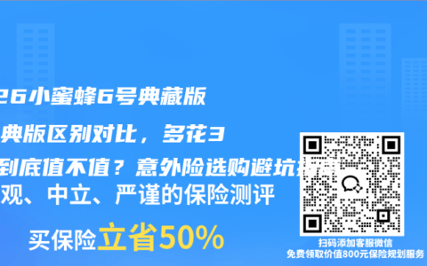 2026小蜜蜂6号典藏版和经典版区别对比，多花30元到底值不值？意外险选购避坑指南