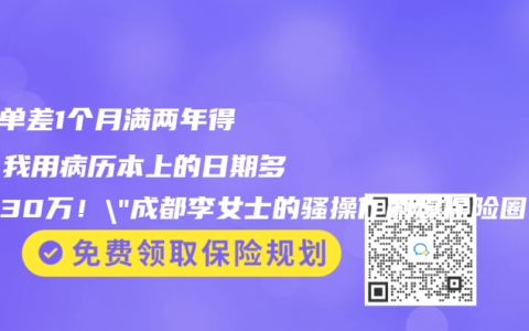 “保单差1个月满两年得癌，我用病历本上的日期多赔了30万！”成都李女士的骚操作刷爆保险圈
