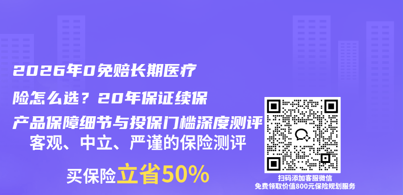 2026年0免赔长期医疗险怎么选?20年保证续保产品保障细节与投保门槛深度测评插图 2026年0免赔长期医疗险怎么选?20年保证续保产品保障细节与投保门槛深度测评插图