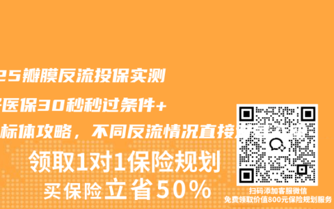 2025瓣膜反流投保实测：好医保30秒秒过条件+平安标体攻略，不同反流情况直接对号入座
