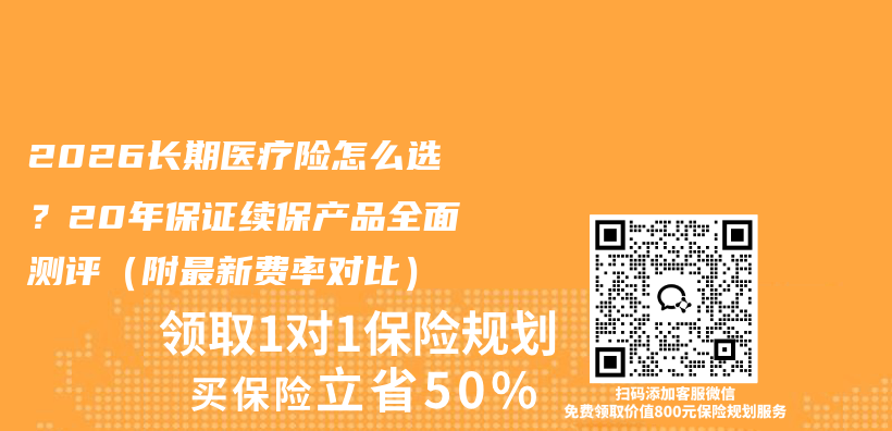 2026长期医疗险怎么选?20年保证续保产品全面测评(附最新费率对比)插图 2026长期医疗险怎么选?20年保证续保产品全面测评(附最新费率对比)插图
