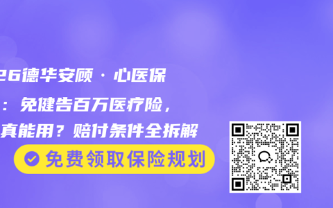 2026德华安顾·心医保测评：免健告百万医疗险，保额真能用？赔付条件全拆解