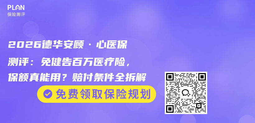 2026德华安顾·心医保测评：免健告百万医疗险，保额真能用？赔付条件全拆解插图