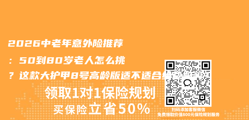 2026中老年意外险推荐：50到80岁老人怎么挑？这款大护甲8号高龄版适不适合给爸妈买？插图