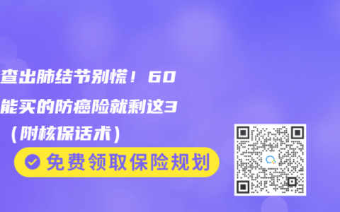 父母查出肺结节别慌！60岁还能买的防癌险就剩这3款了（附核保话术）