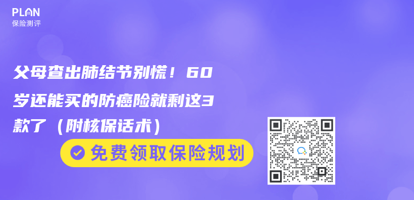 父母查出肺结节别慌！60岁还能买的防癌险就剩这3款了（附核保话术）插图