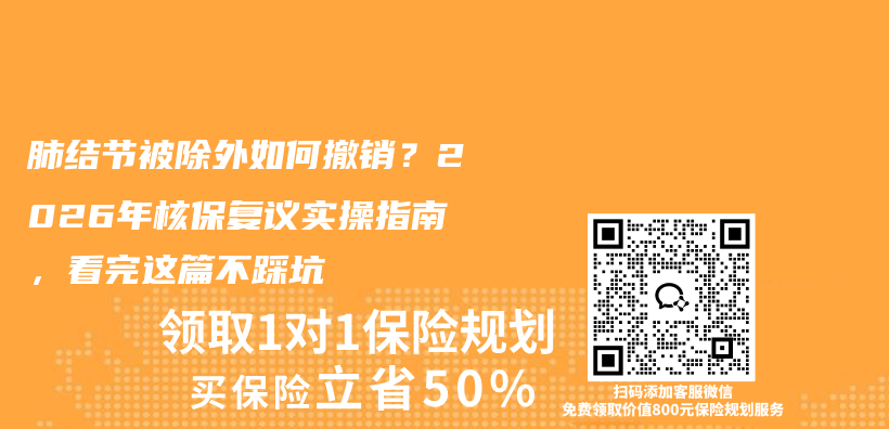 肺结节被除外如何撤销?2026年核保复议实操指南,看完这篇不踩坑插图 肺结节被除外如何撤销?2026年核保复议实操指南,看完这篇不踩坑插图