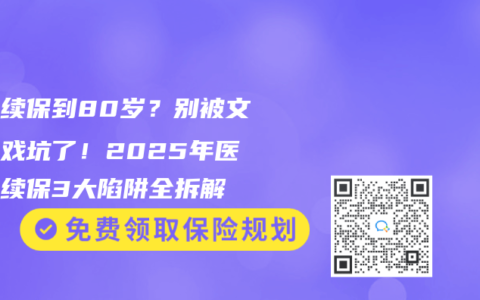 保证续保到80岁？别被文字游戏坑了！2025年医疗险续保3大陷阱全拆解