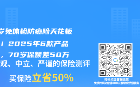65岁免体检防癌险天花板对决！2025年6款产品实测，70岁保额差50万