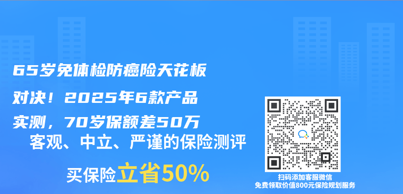 65岁免体检防癌险天花板对决！2025年6款产品实测，70岁保额差50万插图