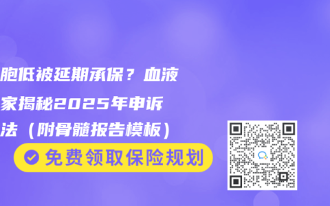 白细胞低被延期承保？血液科专家揭秘2025年申诉三步法（附骨髓报告模板）