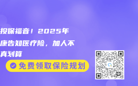全家投保福音！2025年免健康告知医疗险，加人不加价真划算